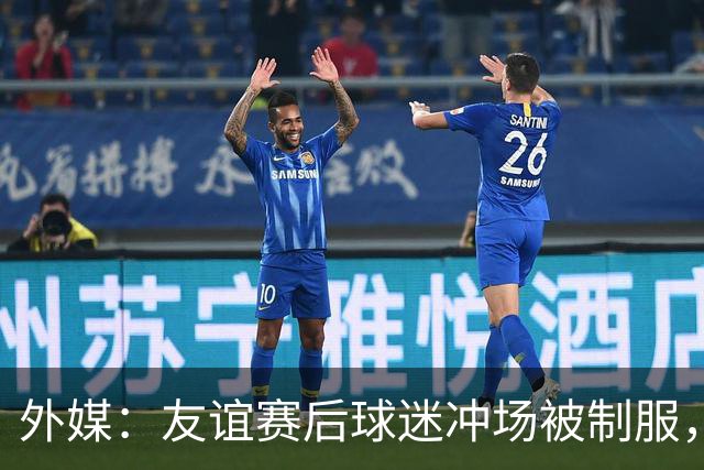 外媒：友谊赛后球迷冲场被制服，凯塞多上前沟通保护球迷