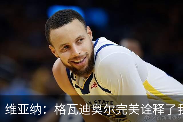 维亚纳：格瓦迪奥尔完美诠释了我们对后卫的期望，祝贺他签下新约