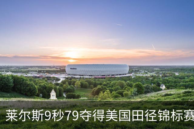 莱尔斯9秒79夺得美国田径锦标赛男子百米冠军，刷新今年世界最好成绩