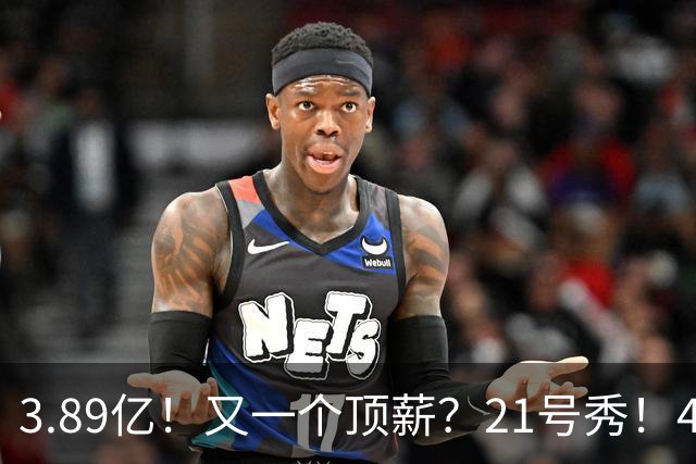 3.89亿！又一个顶薪？21号秀！4亿先生值得吗？
